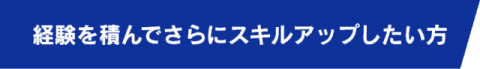 経験を積んでさらにスキルアップしたい方